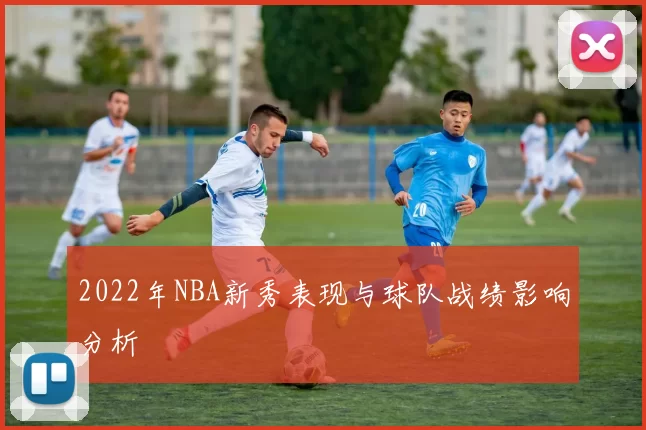 2022年NBA新秀表现与球队战绩影响分析