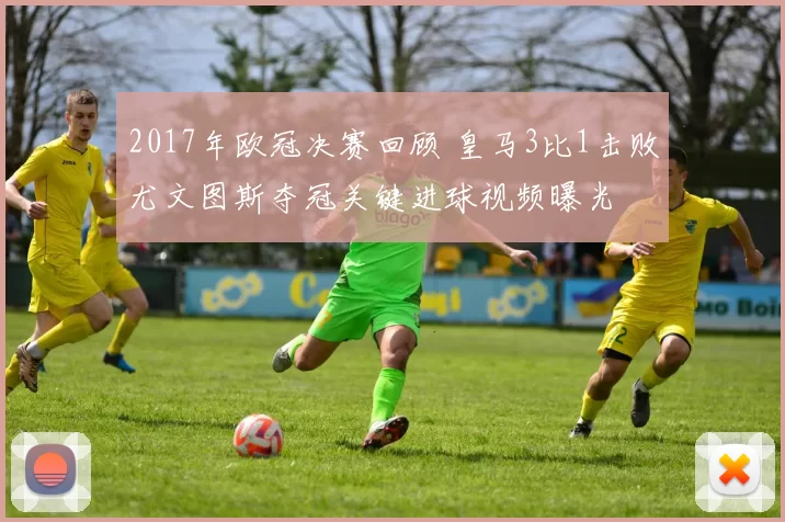 2017年欧冠决赛回顾 皇马3比1击败尤文图斯夺冠关键进球视频曝光