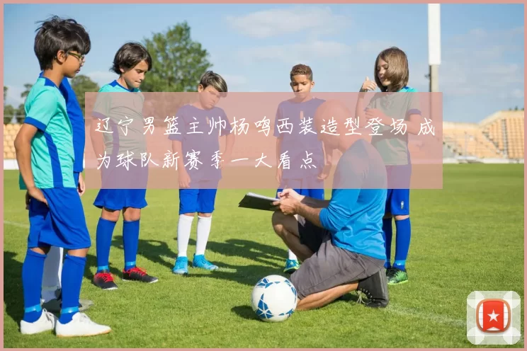 辽宁男篮主帅杨鸣西装造型登场 成为球队新赛季一大看点