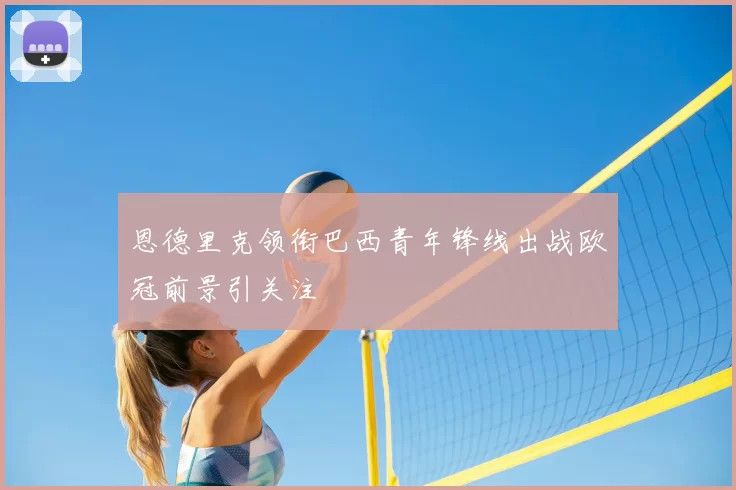恩德里克领衔巴西青年锋线出战欧冠前景引关注
