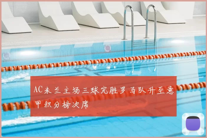AC米兰主场三球完胜罗马队升至意甲积分榜次席