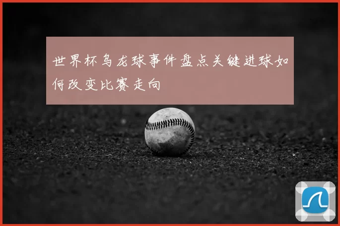 世界杯乌龙球事件盘点关键进球如何改变比赛走向