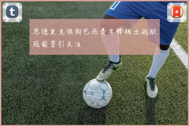恩德里克领衔巴西青年锋线出战欧冠前景引关注
