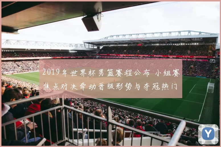 2019年世界杯男篮赛程公布 小组赛焦点对决牵动晋级形势与夺冠热门赛段