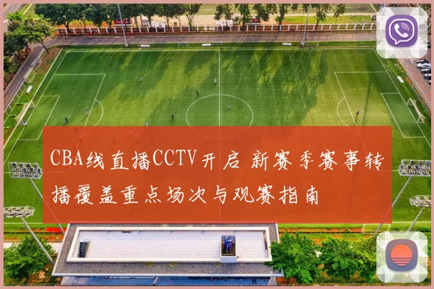 CBA线直播CCTV开启 新赛季赛事转播覆盖重点场次与观赛指南