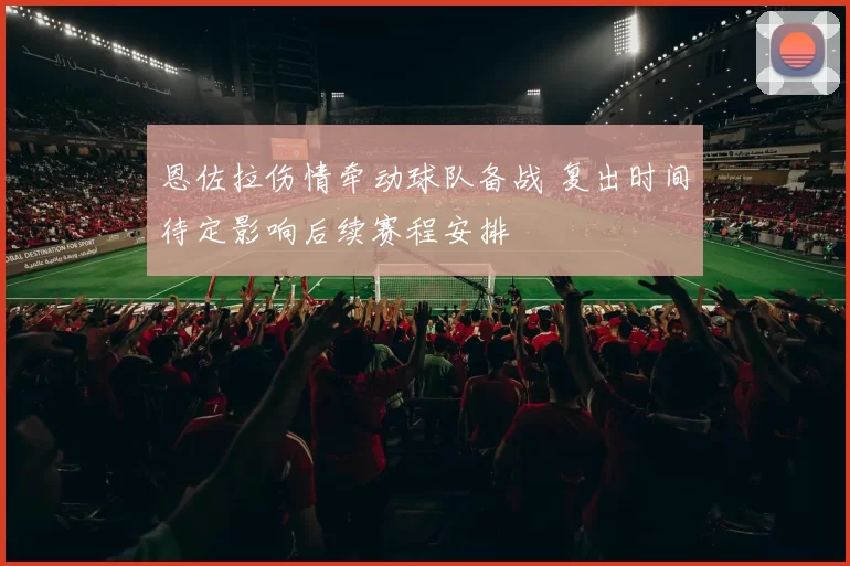 恩佐拉伤情牵动球队备战 复出时间待定影响后续赛程安排