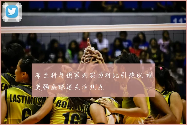 布兰科与德塞利实力对比引热议 谁更强成球迷关注焦点