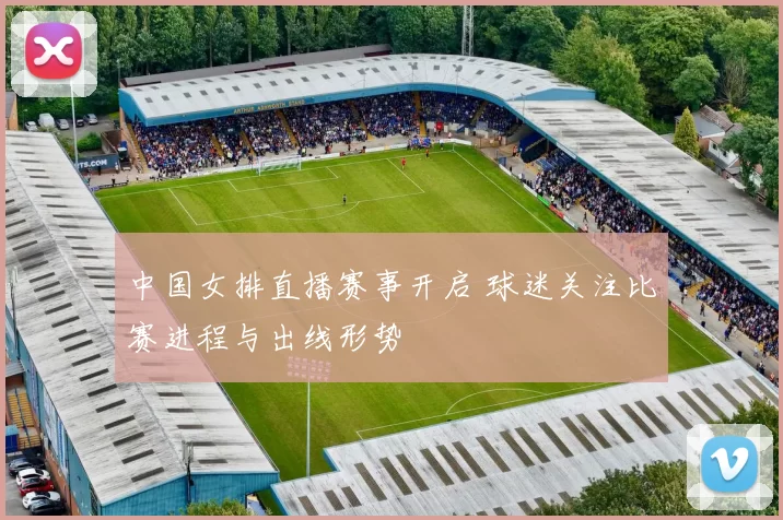 中国女排直播赛事开启 球迷关注比赛进程与出线形势