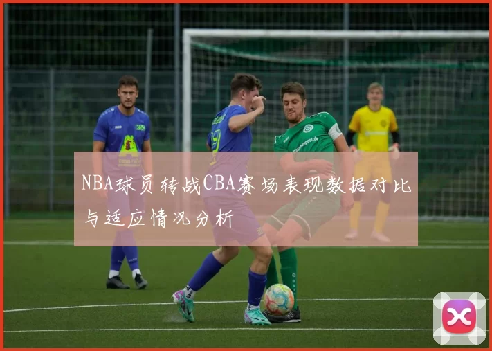 NBA球员转战CBA赛场表现数据对比与适应情况分析
