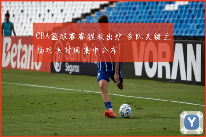 CBA篮球赛赛程表出炉 多队关键主场对决时间集中公布