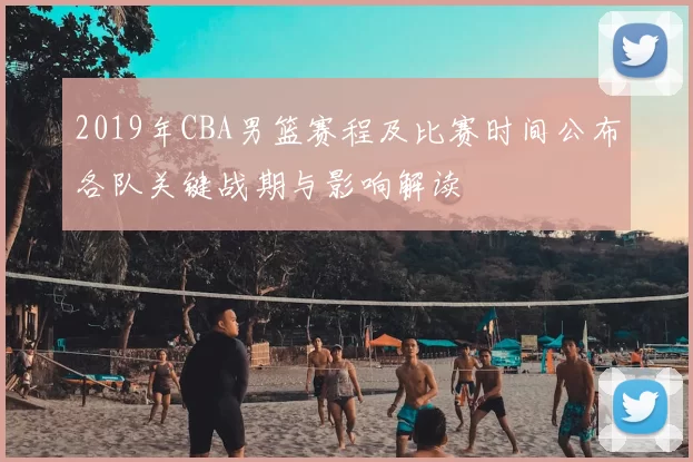 2019年CBA男篮赛程及比赛时间公布各队关键战期与影响解读