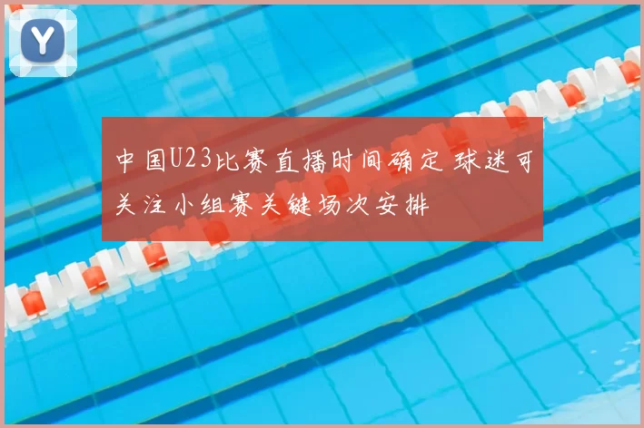 中国U23比赛直播时间确定 球迷可关注小组赛关键场次安排