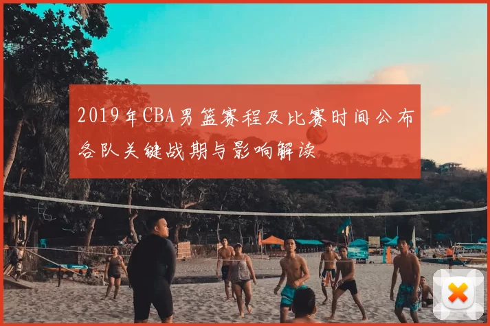 2019年CBA男篮赛程及比赛时间公布各队关键战期与影响解读