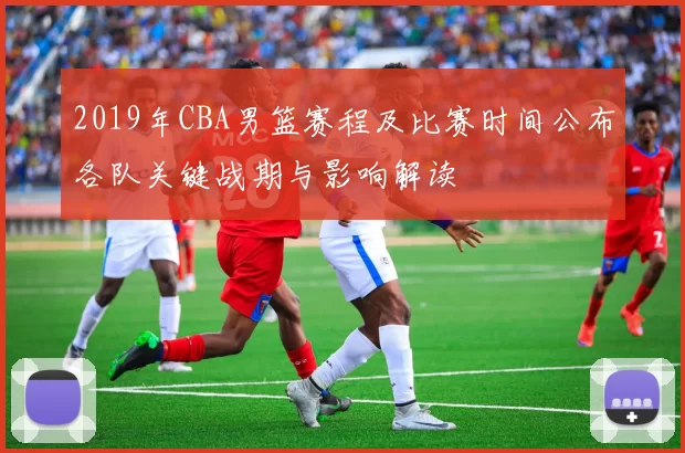 2019年CBA男篮赛程及比赛时间公布各队关键战期与影响解读