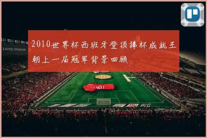 2010世界杯西班牙登顶捧杯成就王朝上一届冠军背景回顾