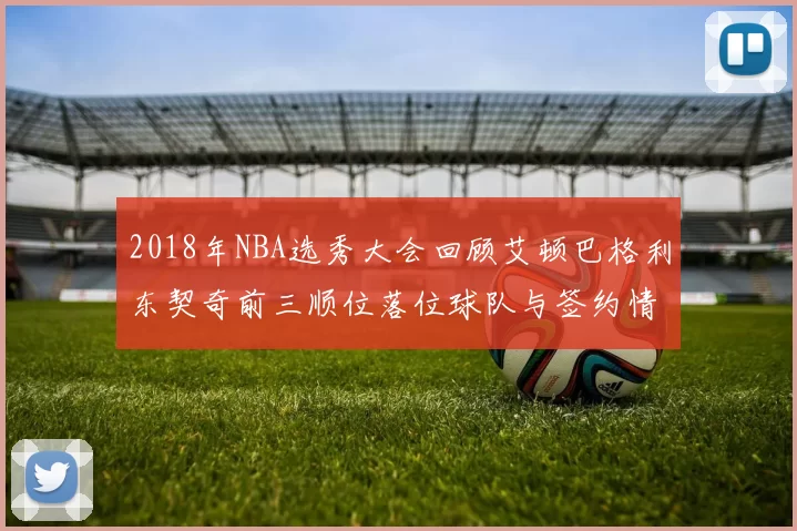 2018年NBA选秀大会回顾艾顿巴格利东契奇前三顺位落位球队与签约情况
