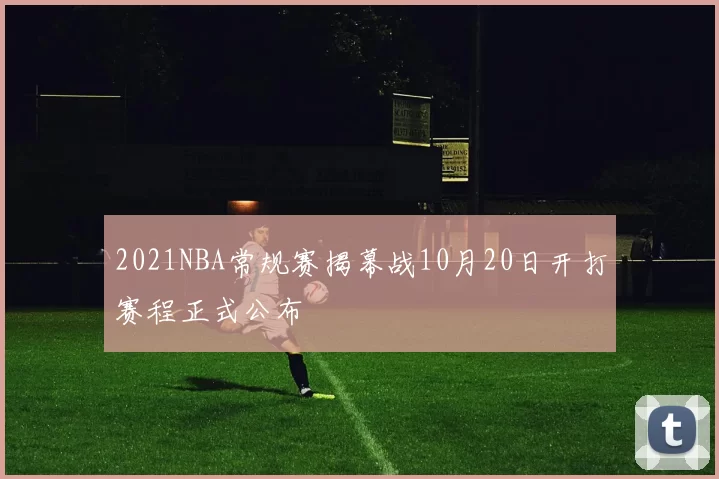 2021NBA常规赛揭幕战10月20日开打赛程正式公布