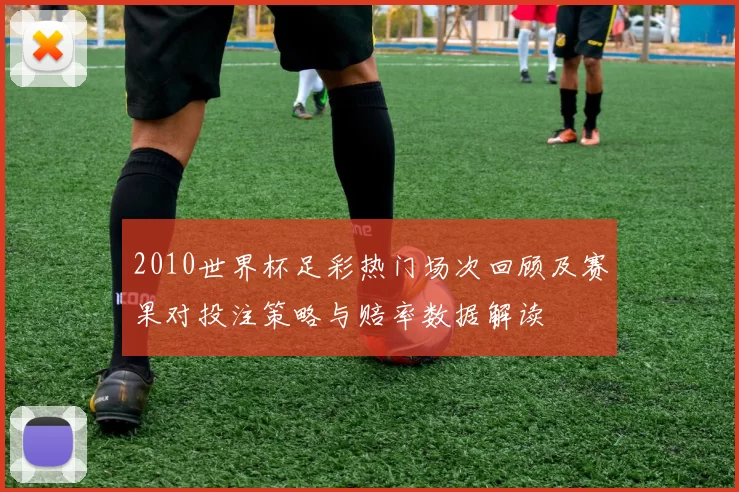 2010世界杯足彩热门场次回顾及赛果对投注策略与赔率数据解读