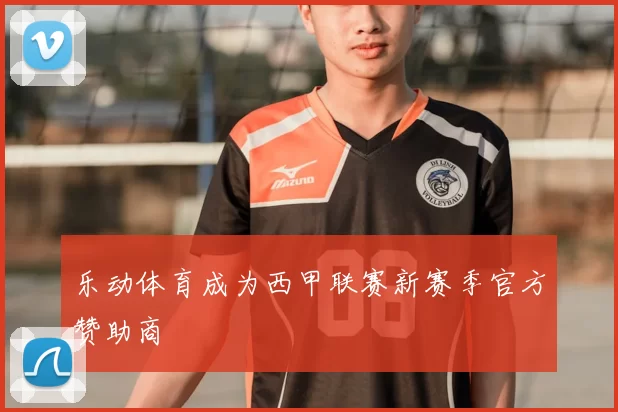 乐动体育成为西甲联赛新赛季官方赞助商